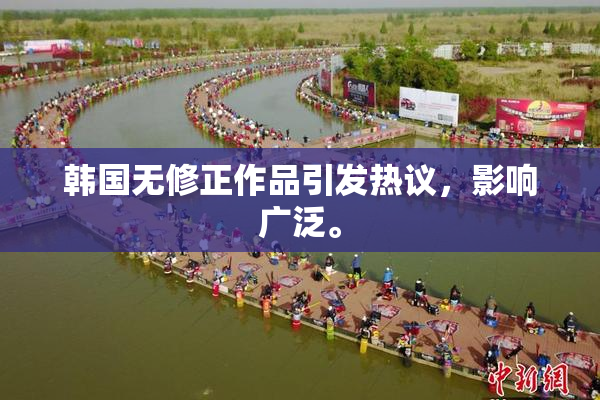韩国无修正作品引发热议，影响广泛。