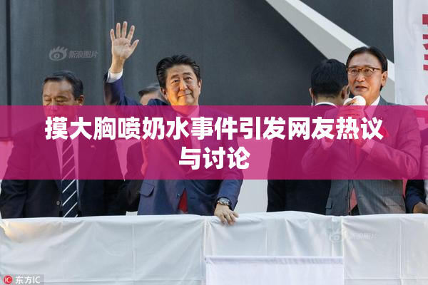 摸大胸喷奶水事件引发网友热议与讨论