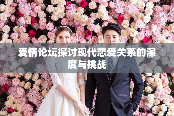 爱情论坛探讨现代恋爱关系的深度与挑战