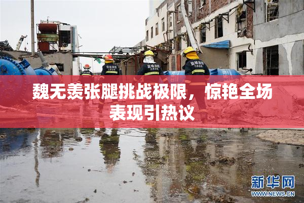 魏无羡张腿挑战极限，惊艳全场表现引热议