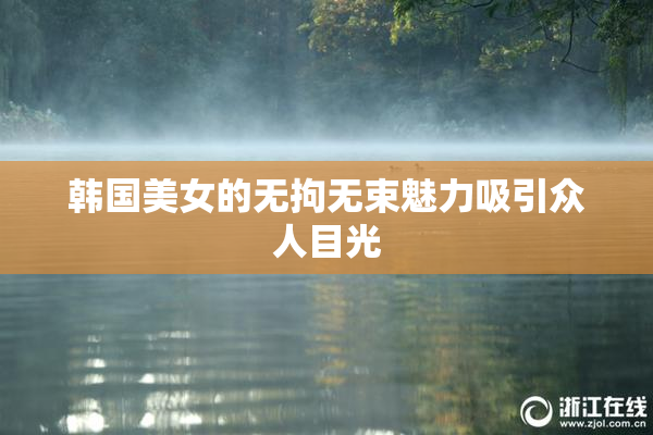 韩国美女的无拘无束魅力吸引众人目光