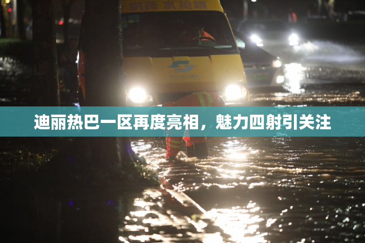 迪丽热巴一区再度亮相，魅力四射引关注