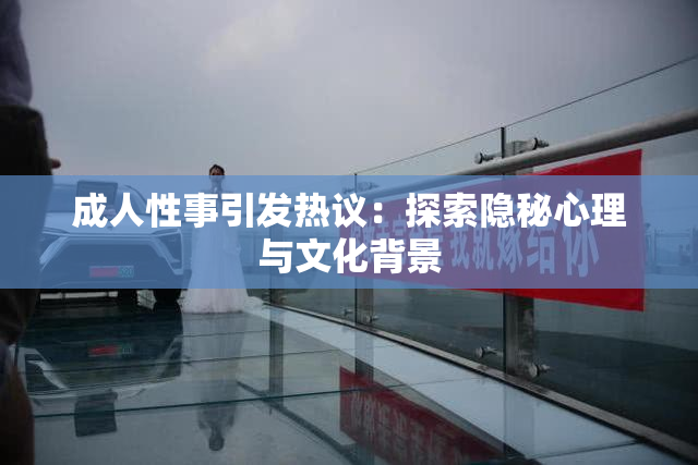 成人性事引发热议：探索隐秘心理与文化背景