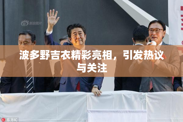 波多野吉衣精彩亮相，引发热议与关注