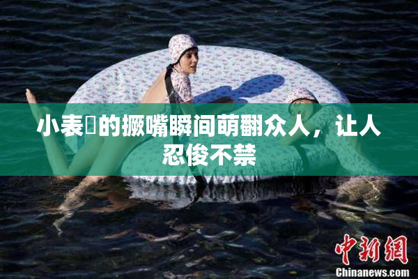 小表妺的撅嘴瞬间萌翻众人，让人忍俊不禁