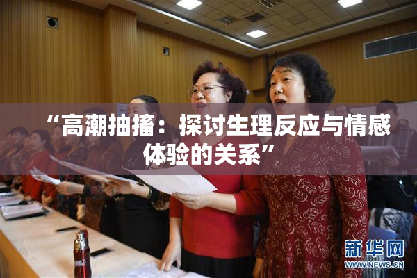 “高潮抽搐：探讨生理反应与情感体验的关系”