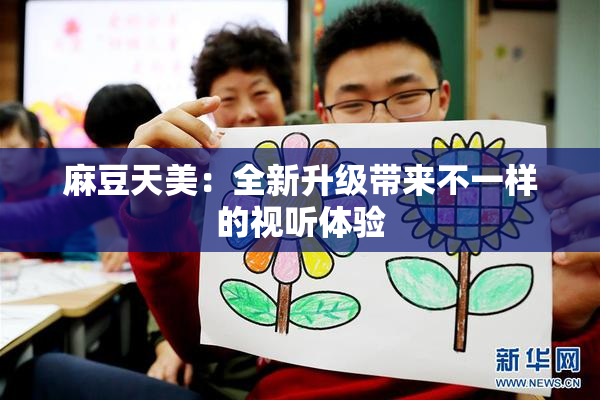 麻豆天美：全新升级带来不一样的视听体验