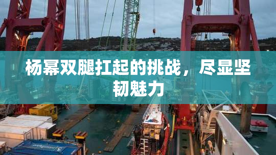 杨幂双腿扛起的挑战，尽显坚韧魅力