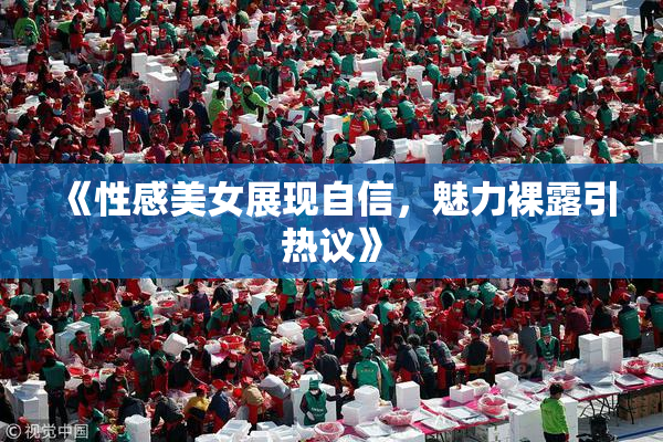 《性感美女展现自信，魅力裸露引热议》