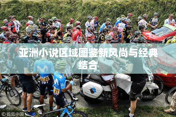 亚洲小说区域图鉴新风尚与经典结合