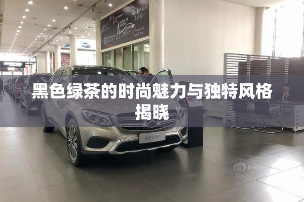 黑色绿茶的时尚魅力与独特风格揭晓