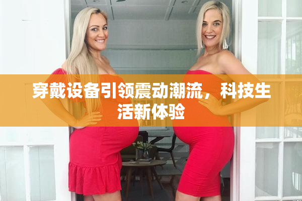 穿戴设备引领震动潮流，科技生活新体验