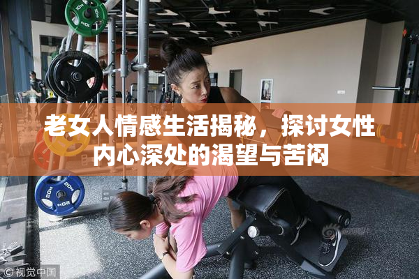 老女人情感生活揭秘，探讨女性内心深处的渴望与苦闷