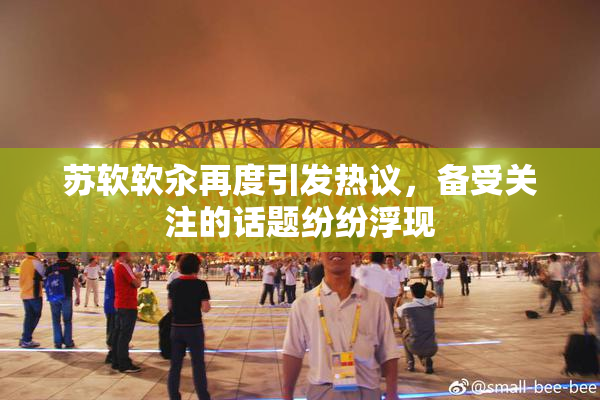 苏软软汆再度引发热议，备受关注的话题纷纷浮现