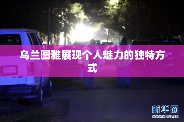 乌兰图雅展现个人魅力的独特方式