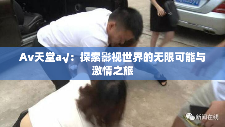 Av天堂a√：探索影视世界的无限可能与激情之旅