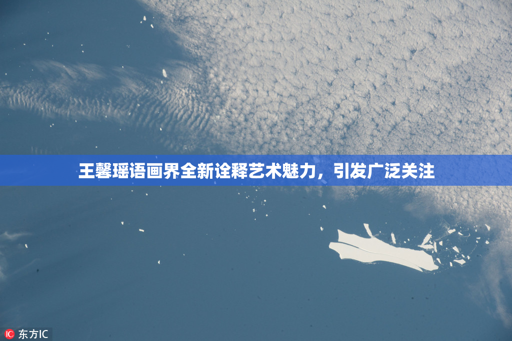 王馨瑶语画界全新诠释艺术魅力，引发广泛关注