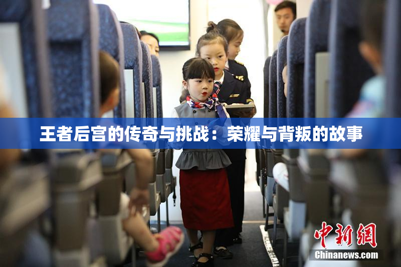 王者后宫的传奇与挑战：荣耀与背叛的故事