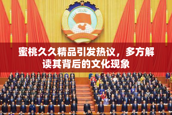 蜜桃久久精品引发热议，多方解读其背后的文化现象