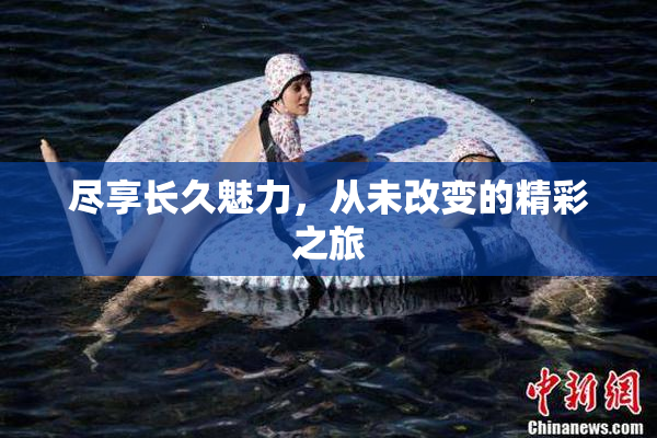 尽享长久魅力，从未改变的精彩之旅