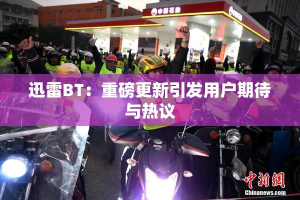 迅雷BT：重磅更新引发用户期待与热议