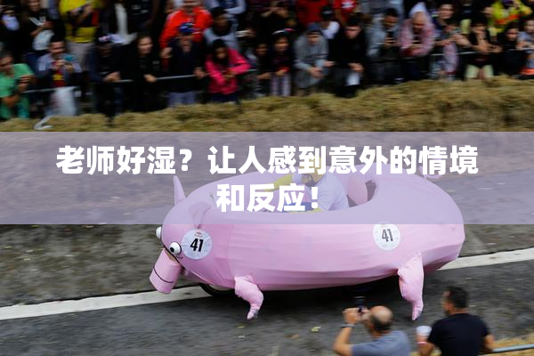 老师好湿？让人感到意外的情境和反应！