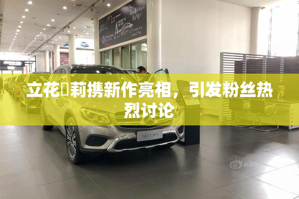 立花瑠莉携新作亮相，引发粉丝热烈讨论