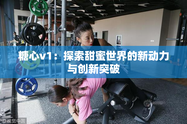 糖心v1：探索甜蜜世界的新动力与创新突破