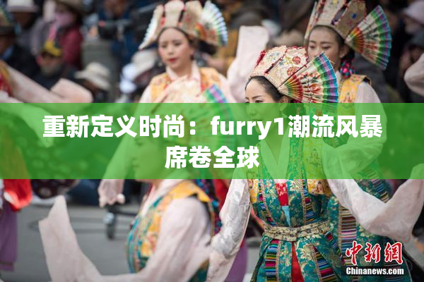 重新定义时尚：furry1潮流风暴席卷全球