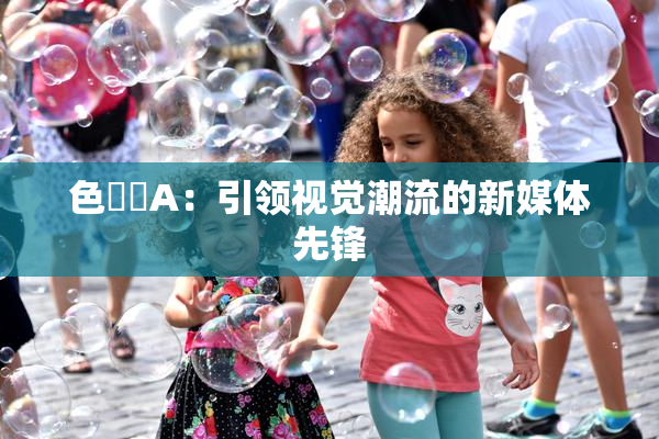 色妺妺A：引领视觉潮流的新媒体先锋