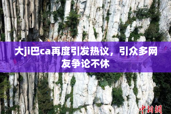 大ji巴ca再度引发热议，引众多网友争论不休