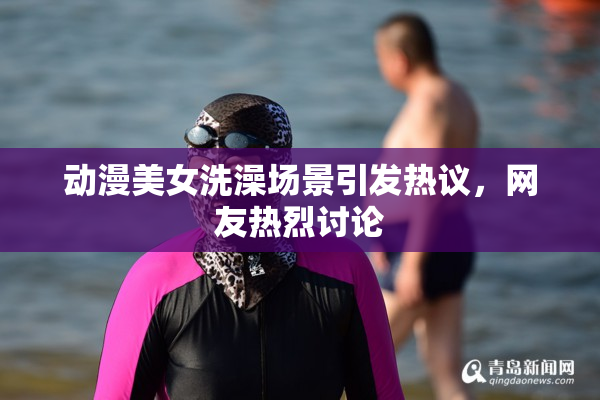 动漫美女洗澡场景引发热议，网友热烈讨论