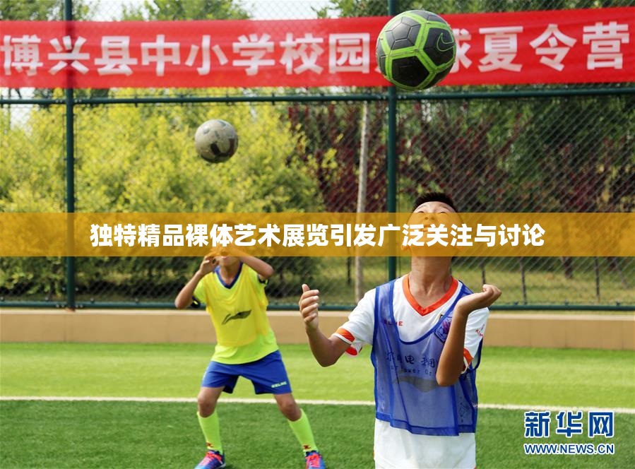 独特精品裸体艺术展览引发广泛关注与讨论