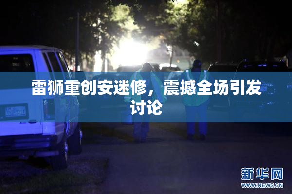 雷狮重创安迷修，震撼全场引发讨论