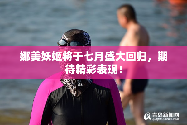 娜美妖姬将于七月盛大回归，期待精彩表现！