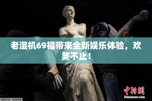 老湿机69福带来全新娱乐体验，欢笑不止！