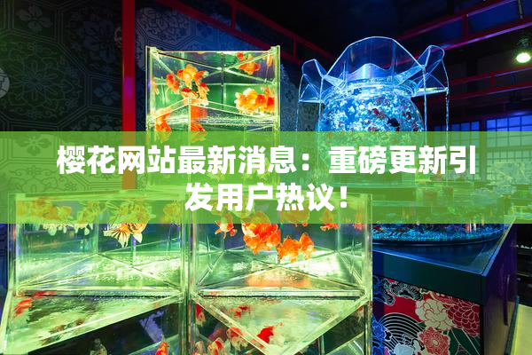 樱花网站最新消息：重磅更新引发用户热议！