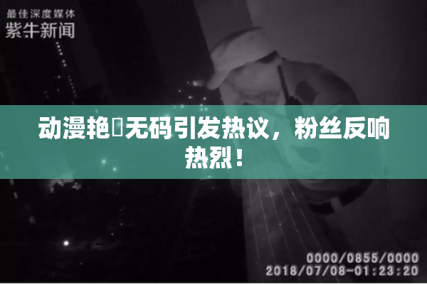 动漫艳鉧无码引发热议，粉丝反响热烈！