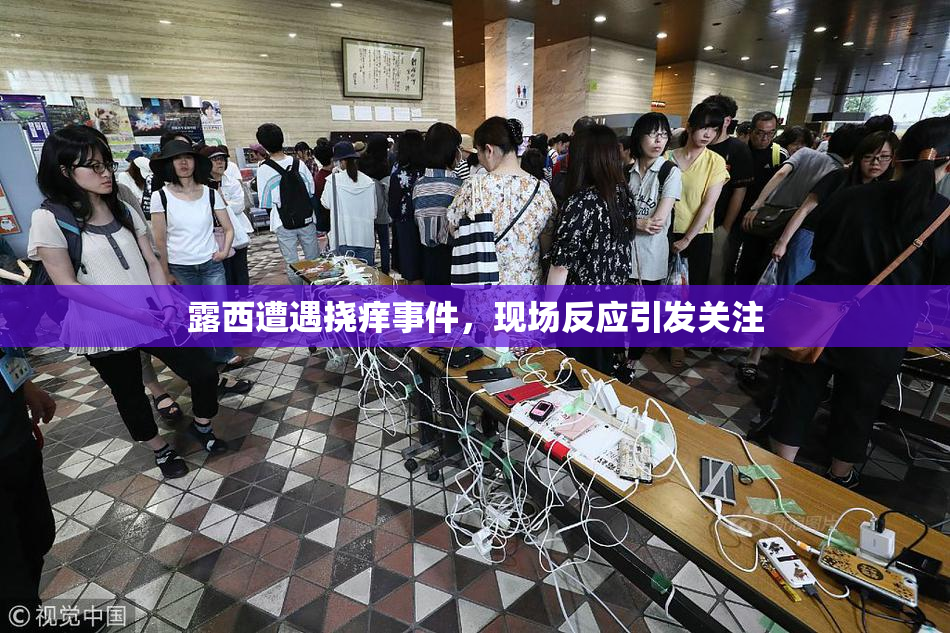 露西遭遇挠痒事件，现场反应引发关注
