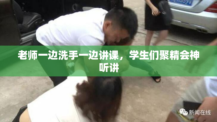 老师一边洗手一边讲课，学生们聚精会神听讲
