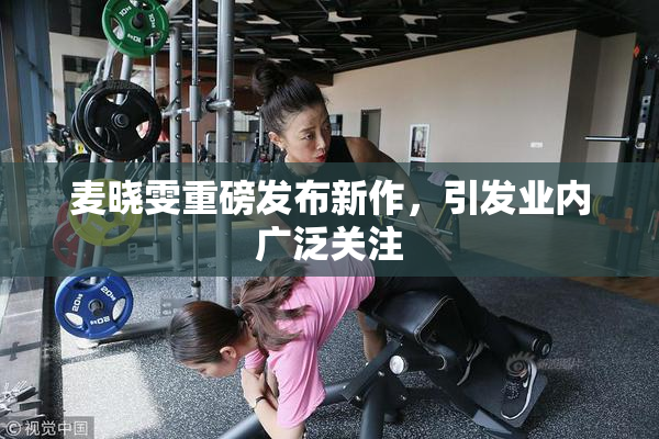 麦晓雯重磅发布新作，引发业内广泛关注