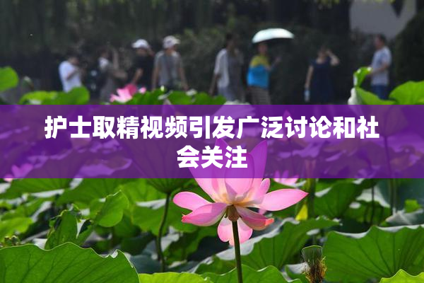 护士取精视频引发广泛讨论和社会关注