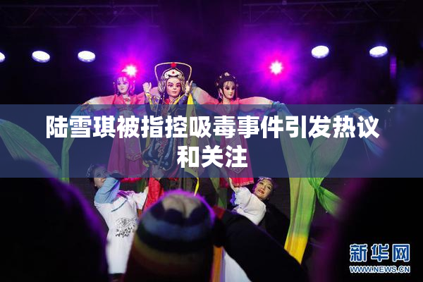 陆雪琪被指控吸毒事件引发热议和关注