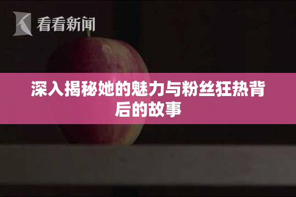 深入揭秘她的魅力与粉丝狂热背后的故事
