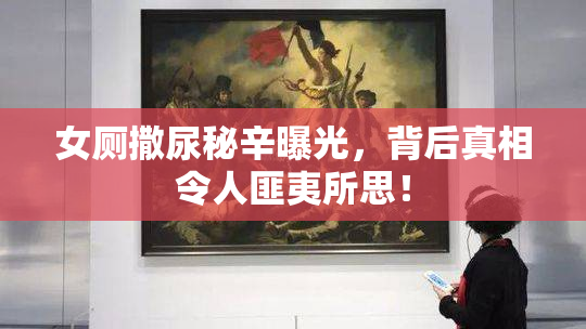 女厕撒尿秘辛曝光，背后真相令人匪夷所思！