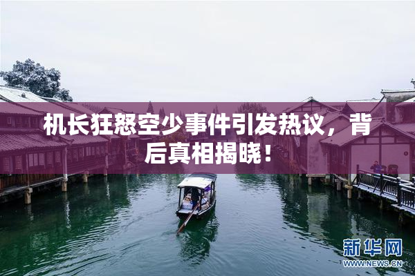 机长狂怒空少事件引发热议，背后真相揭晓！
