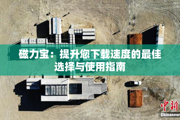 磁力宝：提升您下载速度的最佳选择与使用指南