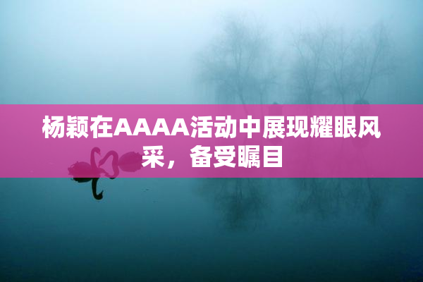 杨颖在AAAA活动中展现耀眼风采，备受瞩目