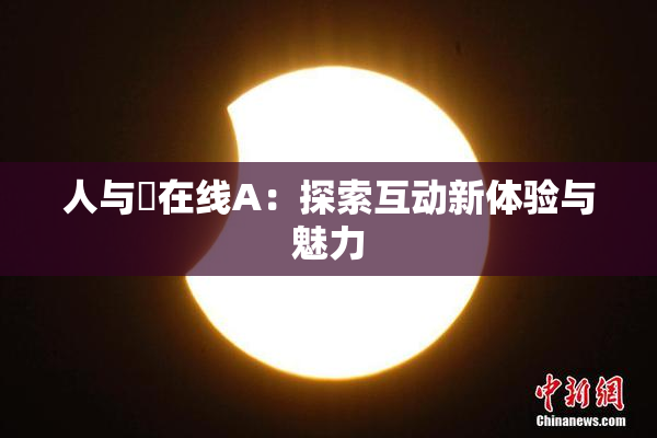 人与嘼在线A：探索互动新体验与魅力