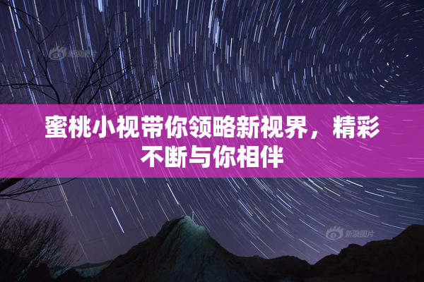 蜜桃小视带你领略新视界，精彩不断与你相伴